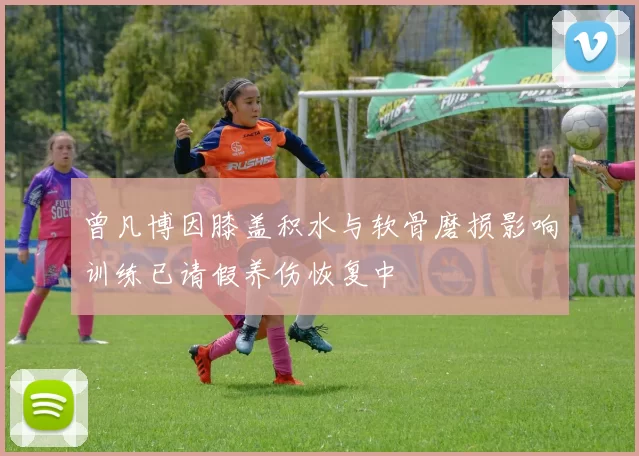 曾凡博因膝盖积水与软骨磨损影响训练已请假养伤恢复中